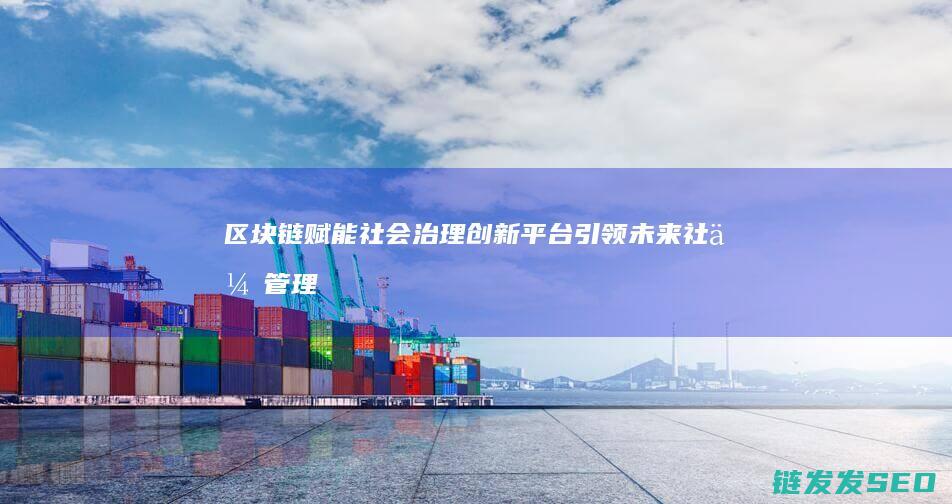区块链赋能社会治理：创新平台引领未来社会管理模式 (区块链赋能是什么意思)