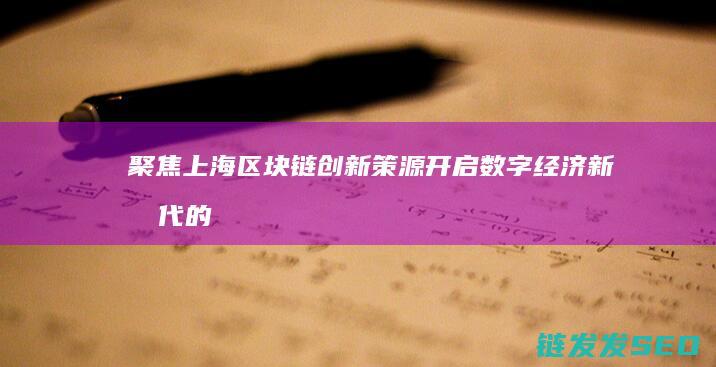 聚焦上海区块链创新策源：开启数字经济新时代的关键一步 (聚焦上海区块链产业)