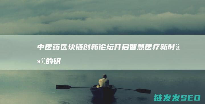 中医药区块链创新论坛：开启智慧医疗新时代的钥匙 (中医药区块链发展现状)