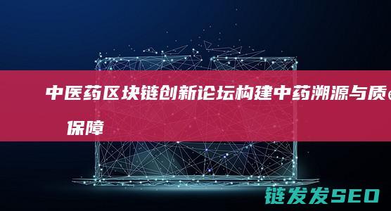 中医药区块链创新论坛：构建中药溯源与质量保障的新体系 (中医药区块链发展现状)