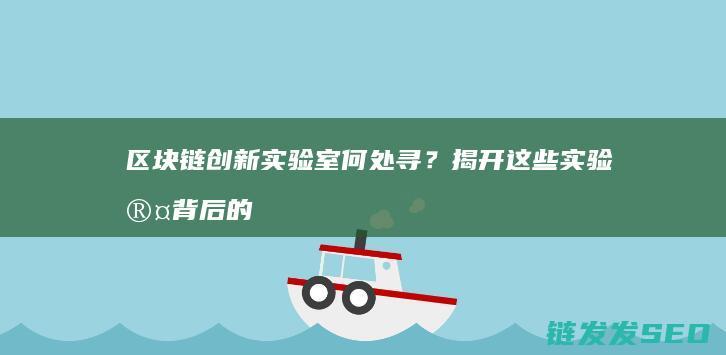 区块链创新实验室何处寻？揭开这些实验室背后的秘密 (区块链创新实验)
