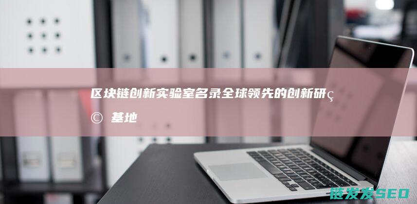 区块链创新实验室名录：全球领先的创新研究基地 (区块链创新实验)