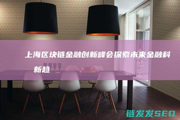 上海区块链金融创新峰会：探索未来金融科技新趋势 (上海区块链行业协会)