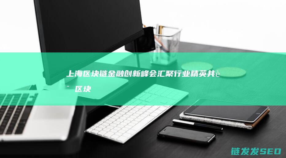 上海区块链金融创新峰会：汇聚行业精英共话区块链在金融领域的应用 (上海区块链技术)
