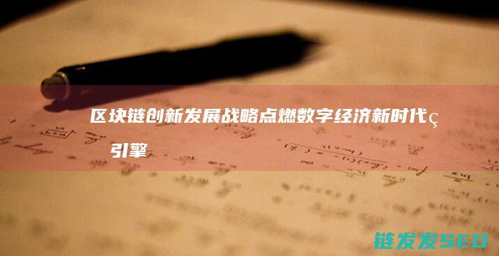 区块链创新发展战略：点燃数字经济新时代的引擎 (区块链创新发展趋势)