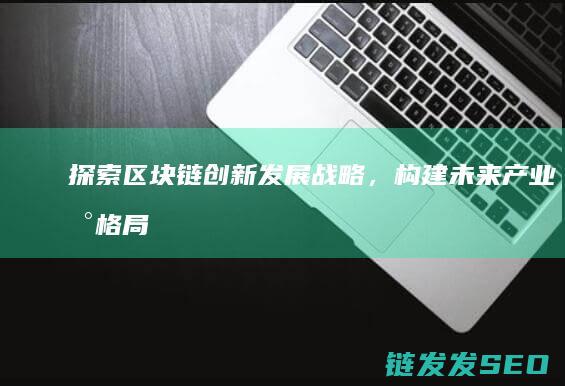 探索区块链创新发展战略，构建未来产业新格局 (探索区块链技术)