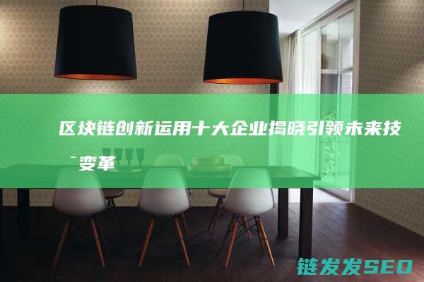 区块链创新运用十大企业揭晓：引领未来技术变革的先锋 (区块链创新运营的意义)