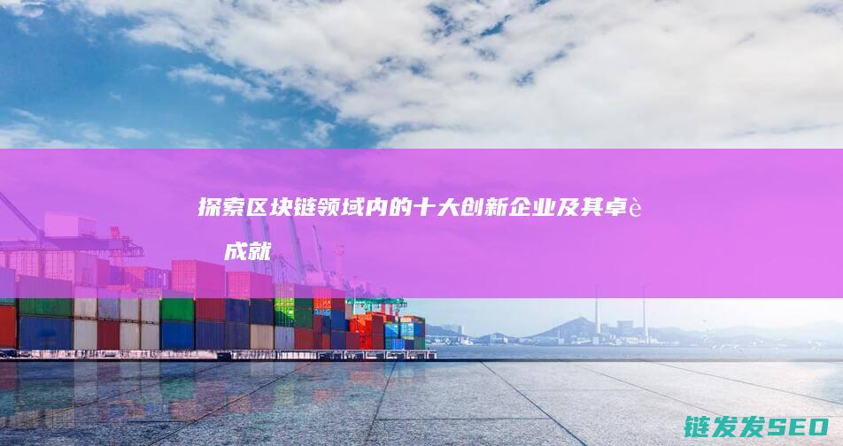 探索区块链领域内的十大创新企业及其卓越成就 (探索区块链领域的意义)