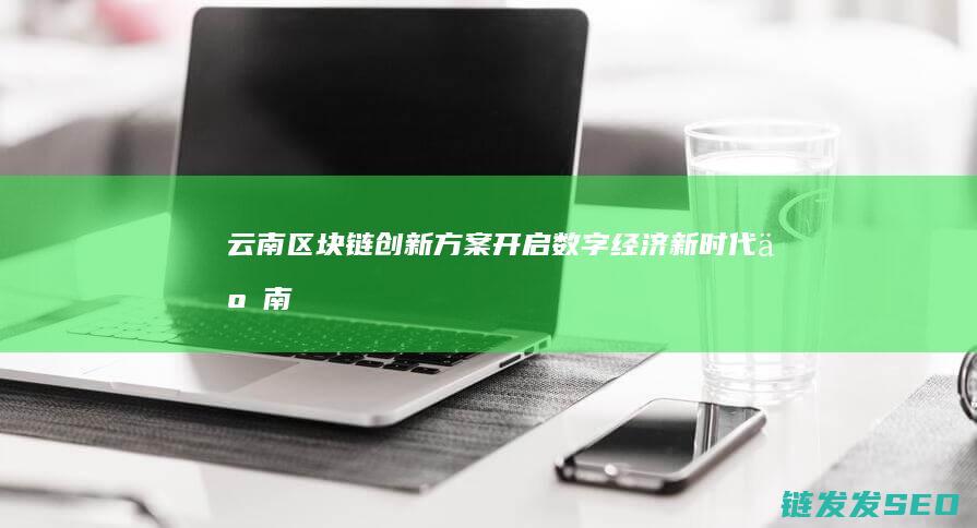 云南区块链创新方案：开启数字经济新时代 (云南17个区块链项目)