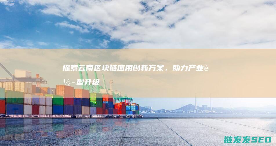 探索云南区块链应用创新方案，助力产业转型升级 (云南区块链接)