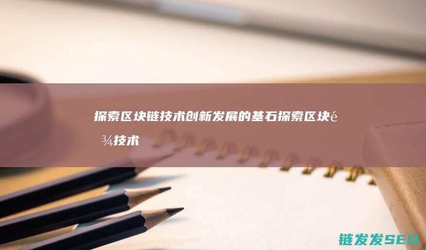探索区块链技术创新发展的基石 (探索区块链技术在非税收入征收 房地产交易)
