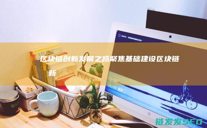 区块链创新发展之路：聚焦基础建设 (区块链创新发展趋势)