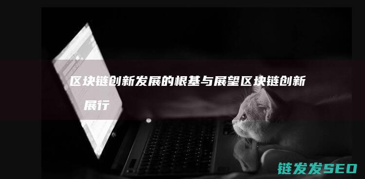 区块链创新发展的根基与展望 (区块链创新发展行动方案)
