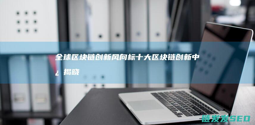 全球区块链创新风向标：十大区块链创新中心揭晓 (全球区块链创新发展大会邓迪)