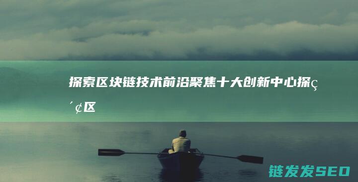 探索区块链技术前沿：聚焦十大创新中心 (探索区块链技术在什么方面的应用)