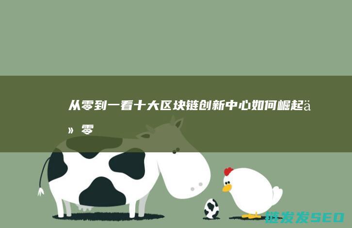 从零到一：看十大区块链创新中心如何崛起 (从零到一讲的是什么)