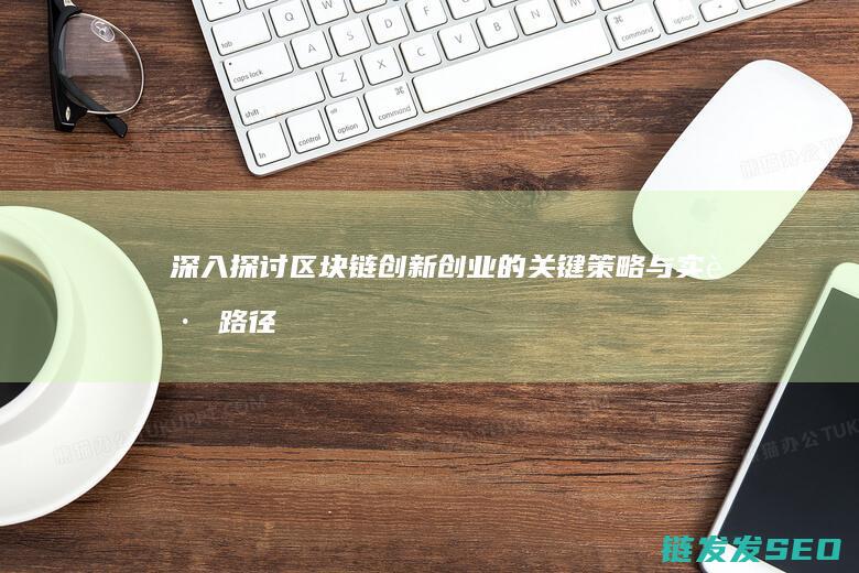 深入探讨区块链创新创业的关键策略与实践路径 (深入探讨区块链技术)