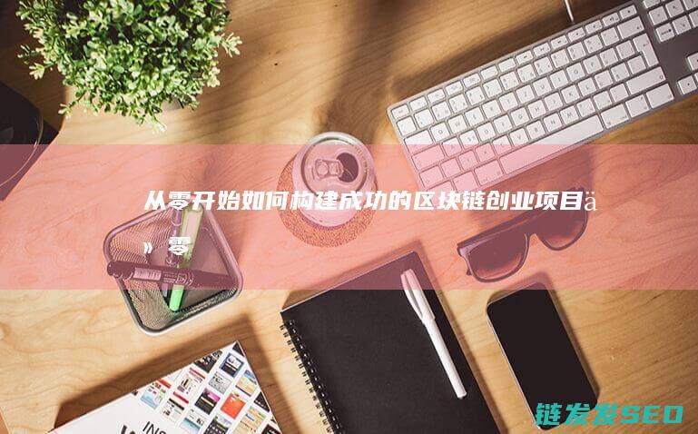 从零开始：如何构建成功的区块链创业项目 (从零开始如何学外贸)