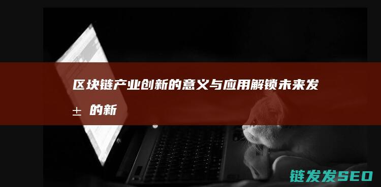 区块链产业创新的意义与应用：解锁未来发展的新钥匙 (区块链产业创始人是谁)