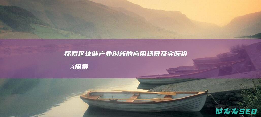 探索区块链产业创新的应用场景及实际价值 (探索区块链技术)