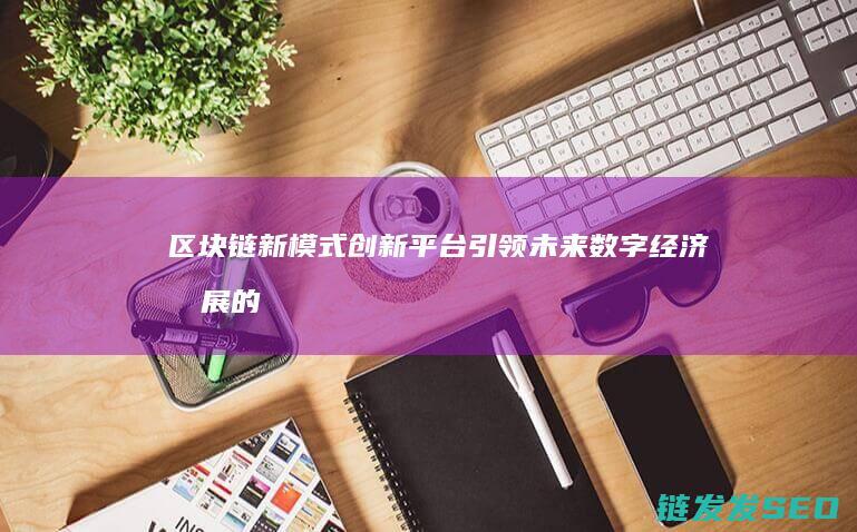 区块链新模式创新平台：引领未来数字经济发展的新引擎 (区块链新模式是什么)