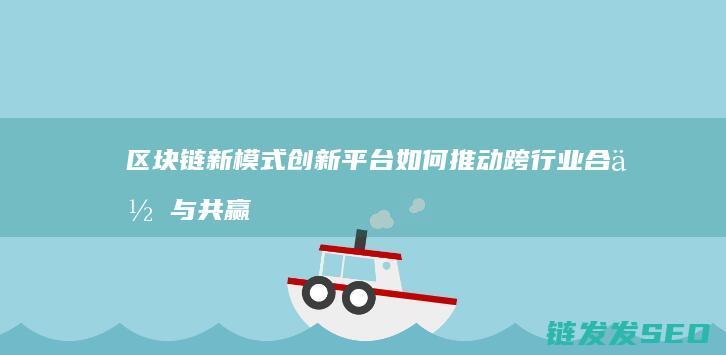 区块链新模式创新平台如何推动跨行业合作与共赢 (区块链新模式是什么)