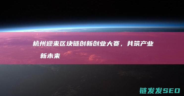 杭州迎来区块链创新创业大赛，共筑产业创新未来 (杭州区块规划)