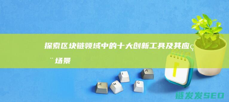探索区块链领域中的十大创新工具及其应用场景 (探索区块链领域的意义)