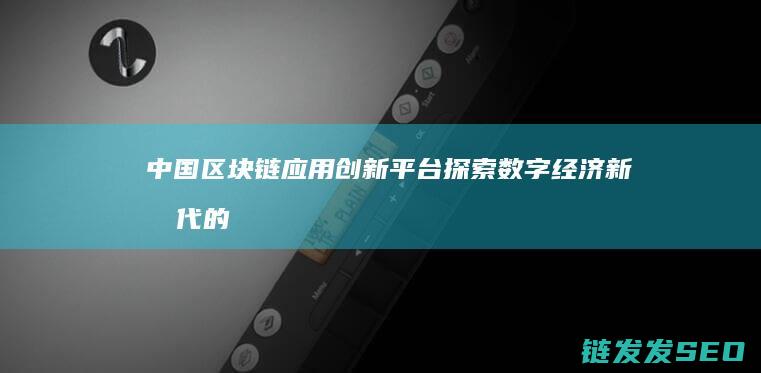 中国区块链应用创新平台：探索数字经济新时代的无限可能 (中国区块链应用研究中心)