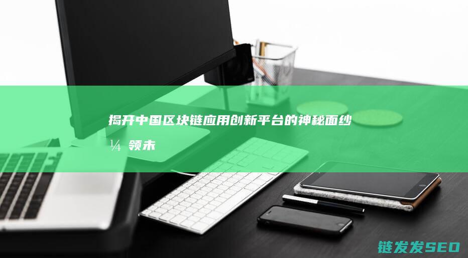 揭开中国区块链应用创新平台的神秘面纱：引领未来发展方向 (中国的区块)