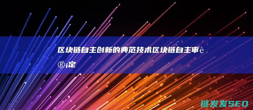 区块链：自主创新的典范技术 (区块链自主审计定义)