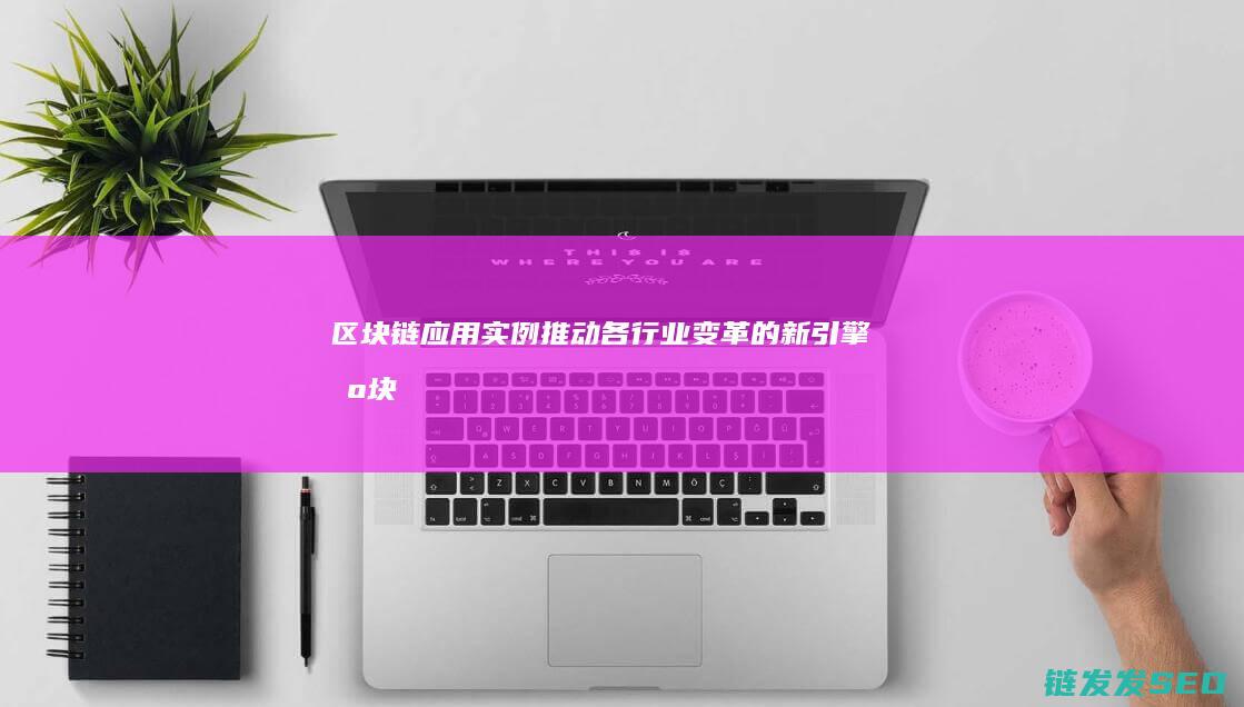 区块链应用实例：推动各行业变革的新引擎 (区块链应用实现跨金融机构的业务数据的)