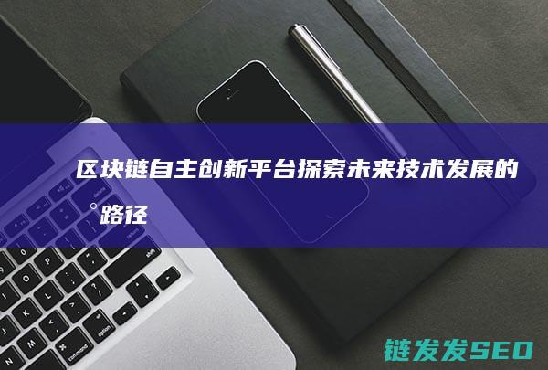区块链自主创新平台：探索未来技术发展的新路径 (区块链自主创新的重要突破口)