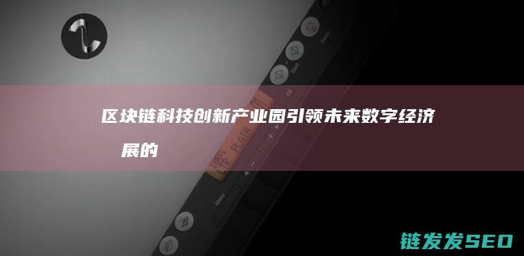 区块链科技创新产业园：引领未来数字经济发展的新引擎 (区块链科技创始人是谁)