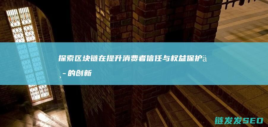 探索区块链在提升消费者信任与权益保护中的创新应用 (探索区块链在社会保险费征收)