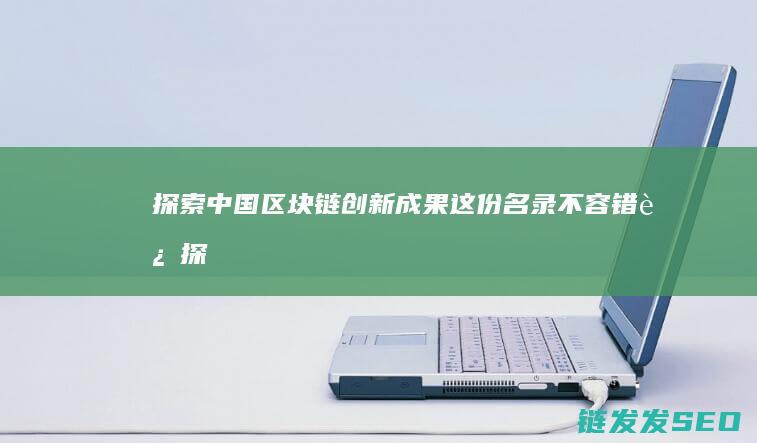 探索中国区块链创新成果：这份名录不容错过 (探索区块链技术)