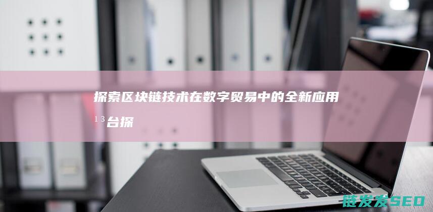 探索区块链技术在数字贸易中的全新应用平台 (探索区块链技术在什么方面的应用)