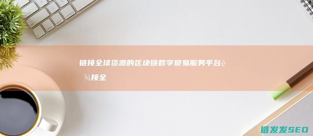 链接全球资源的区块链数字贸易服务平台 (链接全球资源拓展国际合作)