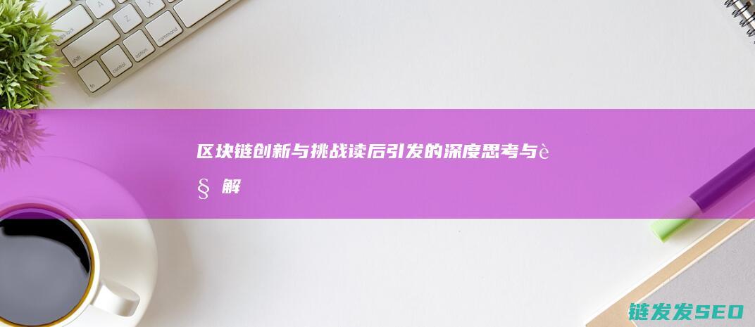 《区块链创新与挑战：读后引发的深度思考与见解》 (区块链创新解决方案)