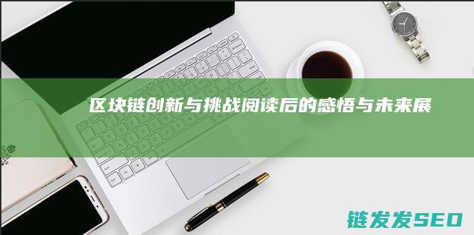《区块链创新与挑战：阅读后的感悟与未来展望》 (区块链创新解决方案)