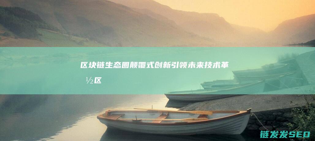 区块链生态圈：颠覆式创新引领未来技术革命 (区块链生态圈、颠覆式创新)