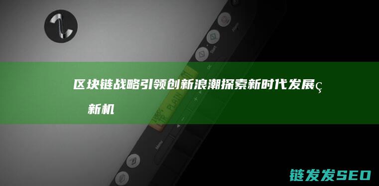 区块链战略引领创新浪潮：探索新时代发展的新机遇 (区块链战略引擎是什么)