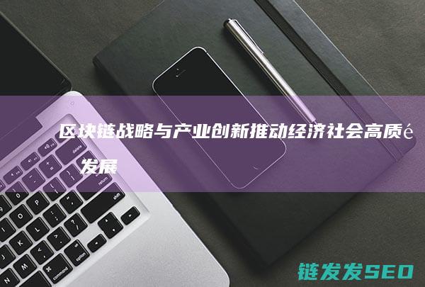 区块链战略与产业创新：推动经济社会高质量发展的关键路径 (区块链战略意义)