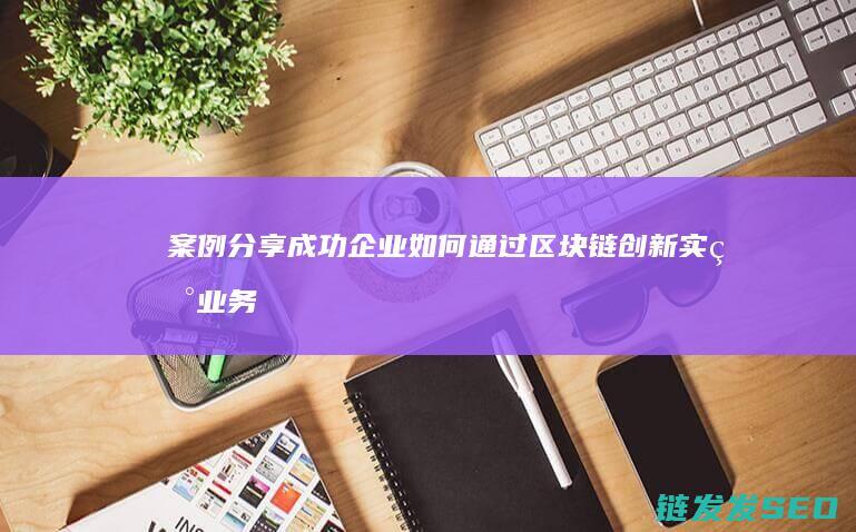 案例分享：成功企业如何通过区块链创新实现业务增长 (案例分享:成功互联网工程师成长轨迹剖析)