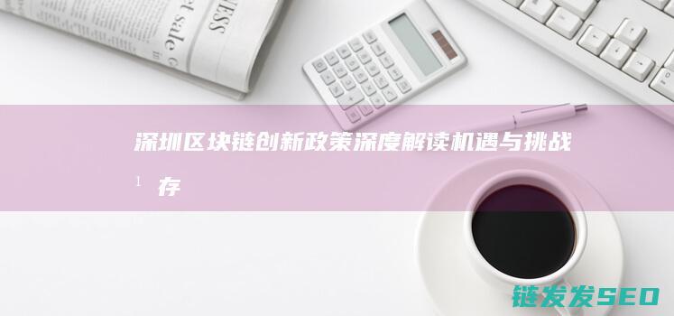 深圳区块链创新政策深度解读：机遇与挑战并存 (深圳区块链创始人是谁)