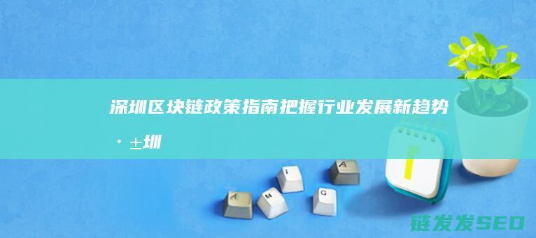 深圳区块链政策指南：把握行业发展新趋势 (深圳区块链政策)