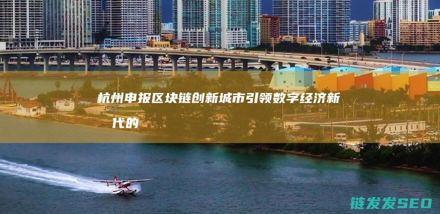 杭州申报区块链创新城市：引领数字经济新时代的关键一步 (杭州区块合并)