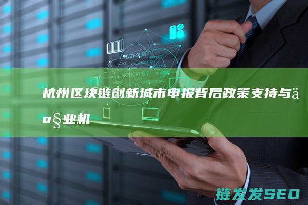 杭州区块链创新城市申报背后：政策支持与产业机遇并存 (杭州区块链创新中心 未来科技城)