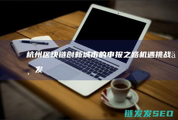 杭州区块链创新城市的申报之路：机遇、挑战与发展愿景 (杭州区块链创始人是谁)