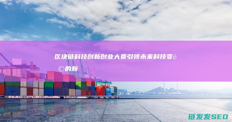 区块链科技创新创业大赛：引领未来科技变革的新引擎 (区块链科技创始人是谁)